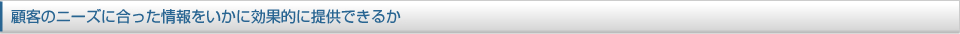 顧客のニーズに合った情報をいかに効果的に提供できるか